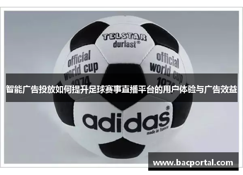 智能广告投放如何提升足球赛事直播平台的用户体验与广告效益